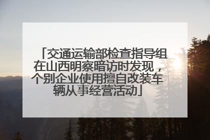 交通运输部检查指导组在山西明察暗访时发现，个别企业使用擅自改装车辆从事经营活动