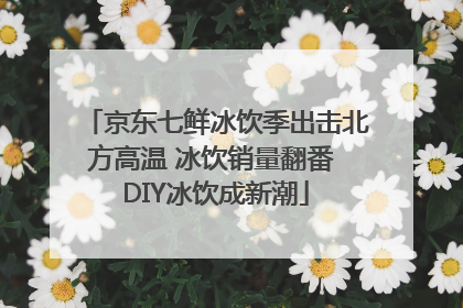京东七鲜冰饮季出击北方高温 冰饮销量翻番 DIY冰饮成新潮