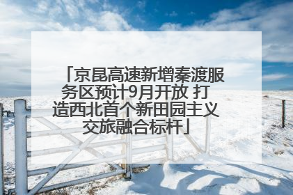 京昆高速新增秦渡服务区预计9月开放 打造西北首个新田园主义交旅融合标杆