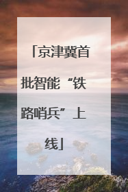 京津冀首批智能“铁路哨兵”上线