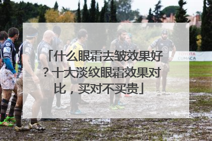 什么眼霜去皱效果好？十大淡纹眼霜效果对比，买对不买贵