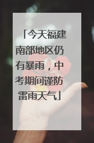 今天福建南部地区仍有暴雨，中考期间谨防雷雨天气