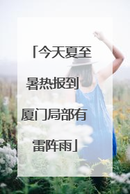 今天夏至暑热报到 厦门局部有雷阵雨