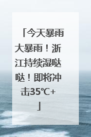 今天暴雨大暴雨！浙江持续湿哒哒！即将冲击35℃+