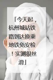 今天起，杭州城站铁路到达换乘地铁免安检！实测很丝滑