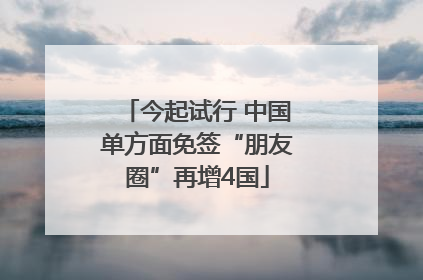 今起试行 中国单方面免签“朋友圈”再增4国