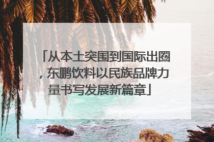 从本土突围到国际出圈，东鹏饮料以民族品牌力量书写发展新篇章