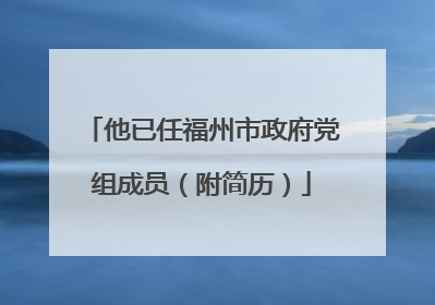 他已任福州市政府党组成员（附简历）