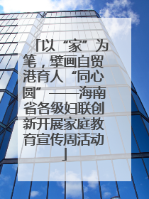 以“家”为笔，擘画自贸港育人“同心圆”——海南省各级妇联创新开展家庭教育宣传周活动