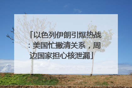 以色列伊朗引爆热战：美国忙撇清关系，周边国家担心核泄漏