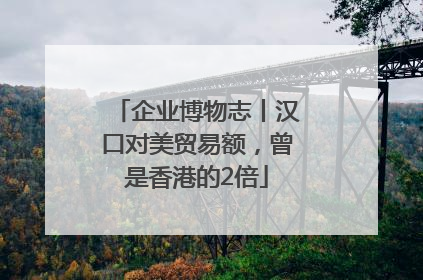 企业博物志丨汉口对美贸易额，曾是香港的2倍
