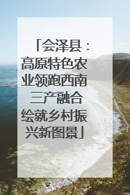 会泽县：高原特色农业领跑西南 三产融合绘就乡村振兴新图景