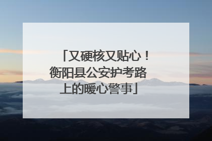 又硬核又贴心！衡阳县公安护考路上的暖心警事