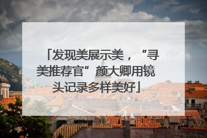发现美展示美，“寻美推荐官”颜大卿用镜头记录多样美好