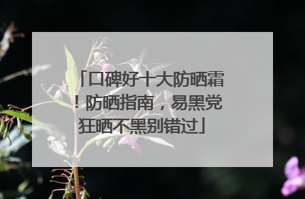 口碑好十大防晒霜！防晒指南，易黑党狂晒不黑别错过