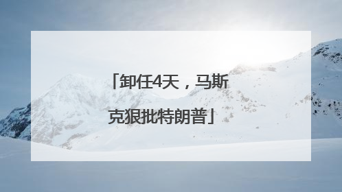 卸任4天，马斯克狠批特朗普
