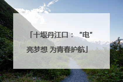 十堰丹江口：“电”亮梦想 为青春护航