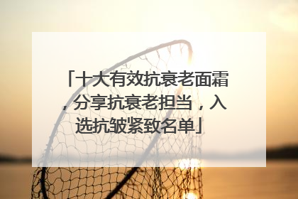 十大有效抗衰老面霜，分享抗衰老担当，入选抗皱紧致名单