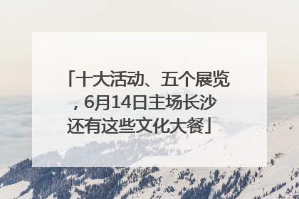 十大活动、五个展览，6月14日主场长沙还有这些文化大餐