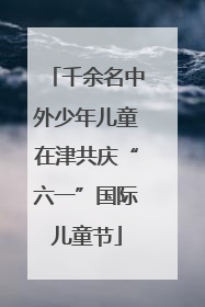 千余名中外少年儿童在津共庆“六一”国际儿童节