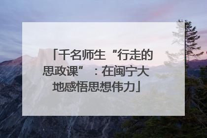 千名师生“行走的思政课”：在闽宁大地感悟思想伟力