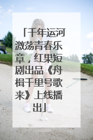 千年运河激荡青春乐章，红果短剧出品《舟楫千里号歌来》上线播出