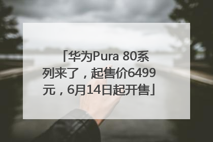 华为Pura 80系列来了，起售价6499元，6月14日起开售
