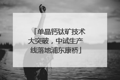 单晶钙钛矿技术大突破，中试生产线落地浦东康桥
