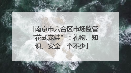 南京市六合区市场监管“花式宠娃”：礼物、知识、安全一个不少