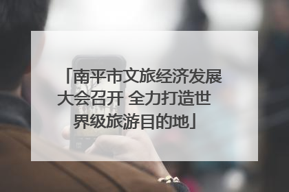 南平市文旅经济发展大会召开 全力打造世界级旅游目的地