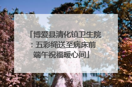 博爱县清化镇卫生院：五彩绳送至病床前 端午祝福暖心间