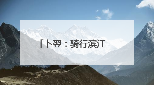卜翌：骑行滨江——假日上路的文旅“蹊径” 城市形象的“低速凝视”