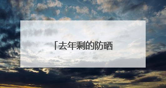 去年剩的防晒霜，今年还能用吗？丨有话聊