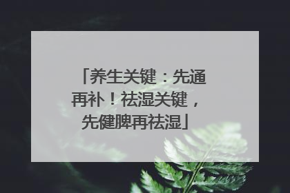 养生关键：先通再补！祛湿关键，先健脾再祛湿