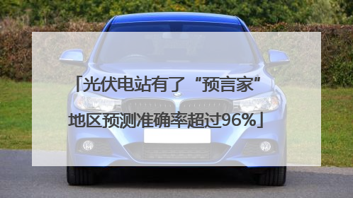光伏电站有了“预言家” 地区预测准确率超过96%