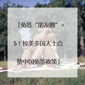 免签“朋友圈”+5！拉美多国人士点赞中国免签政策