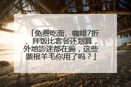 免费吃面、咖啡7折、拌饭比套餐还划算，外地影迷都在薅，这些票根羊毛你用了吗？