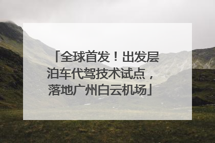 全球首发！出发层泊车代驾技术试点，落地广州白云机场