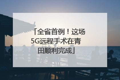 全省首例！这场5G远程手术在青田顺利完成