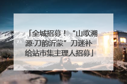 全城招募！“山歌溯源·刀韵沂蒙”刀迷补给站市集主理人招募