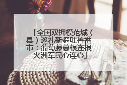 全国双拥模范城（县）巡礼新疆吐鲁番市：葡萄藤蔓根连根 火洲军民心连心