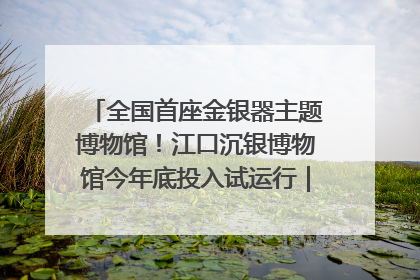 全国首座金银器主题博物馆！江口沉银博物馆今年底投入试运行｜万千气象看四川