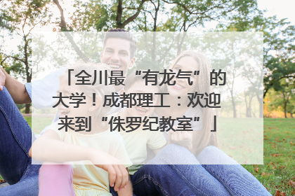 全川最“有龙气”的大学！成都理工：欢迎来到“侏罗纪教室”