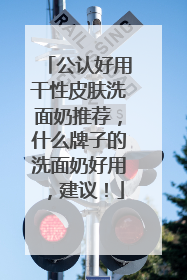 公认好用干性皮肤洗面奶推荐，什么牌子的洗面奶好用，建议！