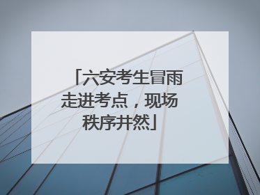 六安考生冒雨走进考点，现场秩序井然