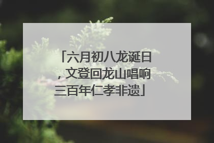 六月初八龙诞日，文登回龙山唱响三百年仁孝非遗