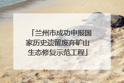 兰州市成功申报国家历史遗留废弃矿山生态修复示范工程