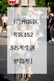 兰州新区考区3523名考生逐梦高考