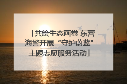 共绘生态画卷 东营海警开展“守护蔚蓝”主题志愿服务活动