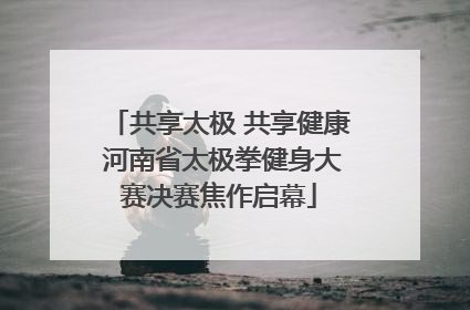 共享太极 共享健康 河南省太极拳健身大赛决赛焦作启幕